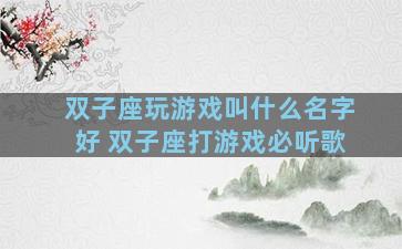 双子座玩游戏叫什么名字好 双子座打游戏必听歌